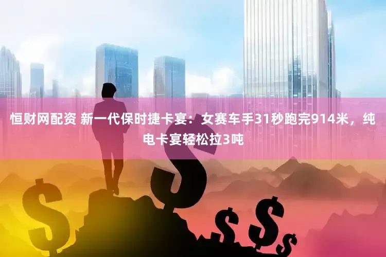恒财网配资 新一代保时捷卡宴：女赛车手31秒跑完914米，纯电卡宴轻松拉3吨