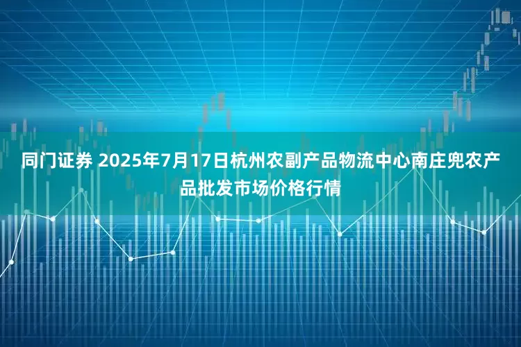同门证券 2025年7月17日杭州农副产品物流中心南庄兜农产品批发市场价格行情