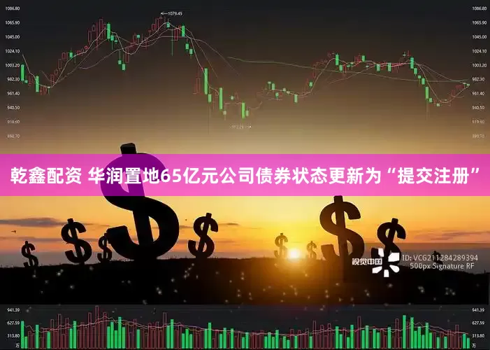 乾鑫配资 华润置地65亿元公司债券状态更新为“提交注册”