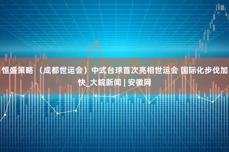 恒盛策略 （成都世运会）中式台球首次亮相世运会 国际化步伐加快_大皖新闻 | 安徽网