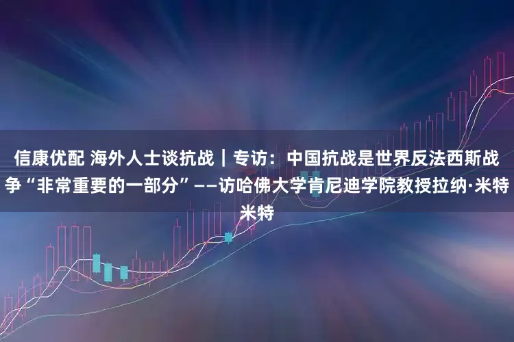 信康优配 海外人士谈抗战｜专访：中国抗战是世界反法西斯战争“非常重要的一部分”——访哈佛大学肯尼迪学院教授拉纳·米特