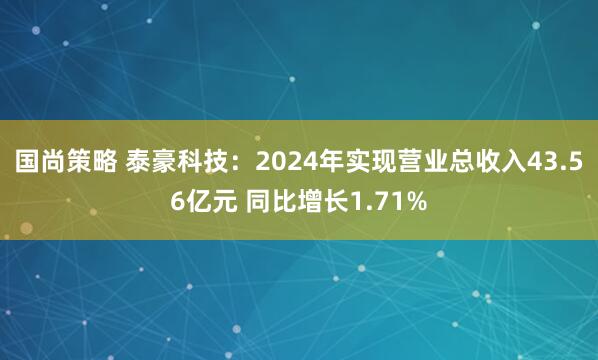 国尚策略 泰豪科技：2024年实现营业总收入43.56亿元 同比增长1.71%