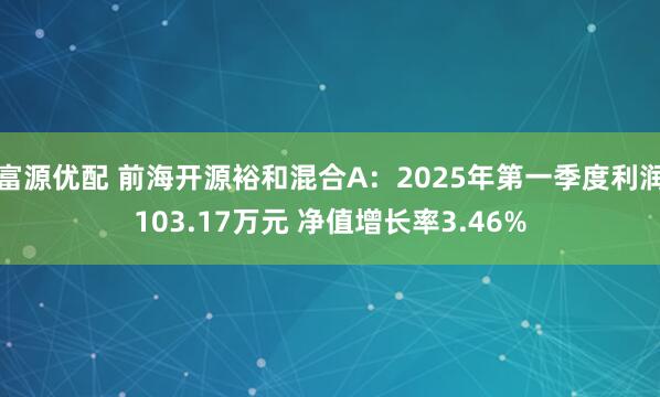 富源优配 前海开源裕和混合A：2025年第一季度利润103.17万元 净值增长率3.46%