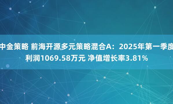 中金策略 前海开源多元策略混合A：2025年第一季度利润1069.58万元 净值增长率3.81%