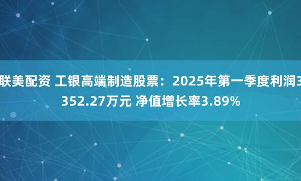 联美配资 工银高端制造股票：2025年第一季度利润3352.27万元 净值增长率3.89%