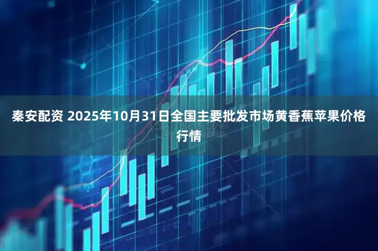 秦安配资 2025年10月31日全国主要批发市场黄香蕉苹果价格行情