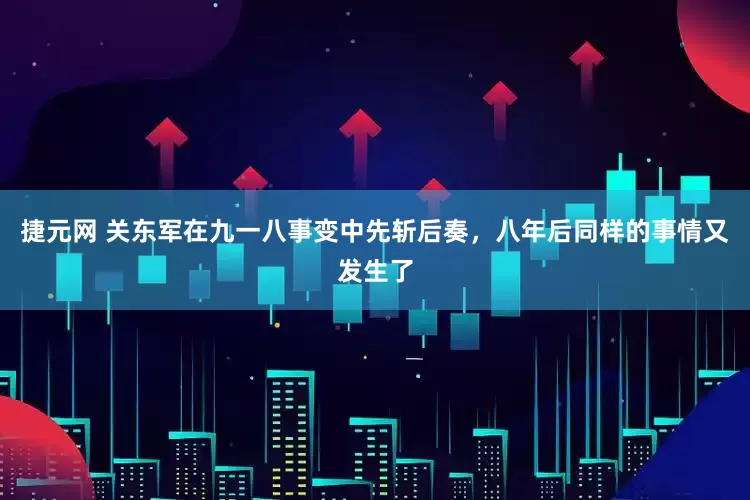 捷元网 关东军在九一八事变中先斩后奏，八年后同样的事情又发生了