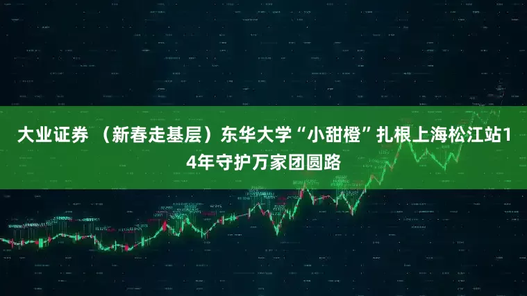 大业证券 （新春走基层）东华大学“小甜橙”扎根上海松江站14年守护万家团圆路