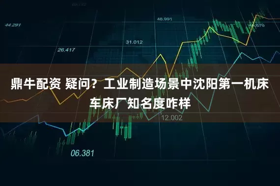 鼎牛配资 疑问？工业制造场景中沈阳第一机床车床厂知名度咋样