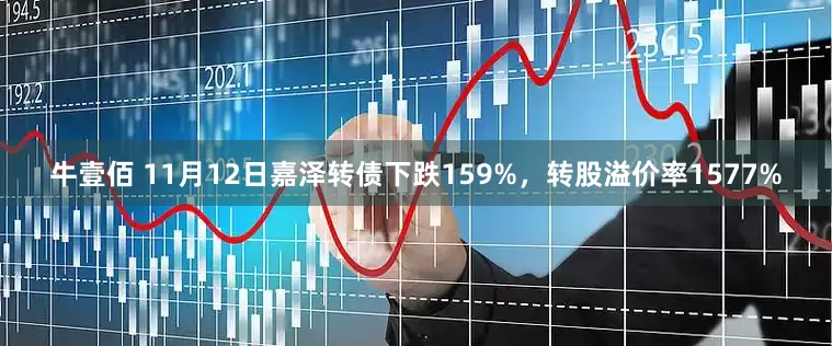 牛壹佰 11月12日嘉泽转债下跌159%，转股溢价率1577%