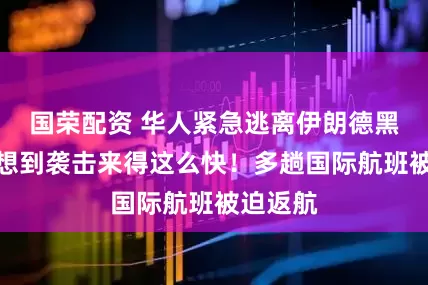 国荣配资 华人紧急逃离伊朗德黑兰：没想到袭击来得这么快！多趟国际航班被迫返航