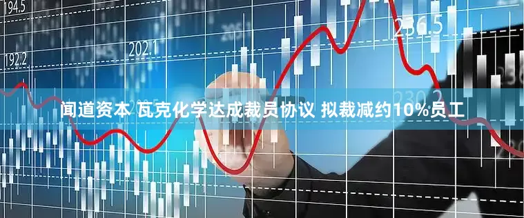 闻道资本 瓦克化学达成裁员协议 拟裁减约10%员工