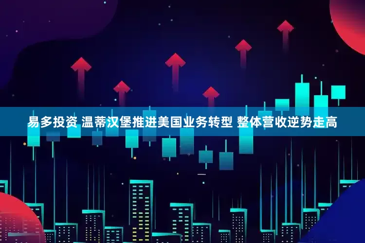 易多投资 温蒂汉堡推进美国业务转型 整体营收逆势走高