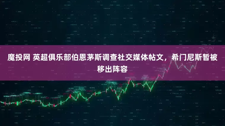 魔投网 英超俱乐部伯恩茅斯调查社交媒体帖文，希门尼斯暂被移出阵容